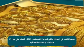 سعر الذهب في العراق يرتفع اليوم 2 أغسطس 2025.. تعرف على عيار 21 وعيار 18 بالصاغة العراقية